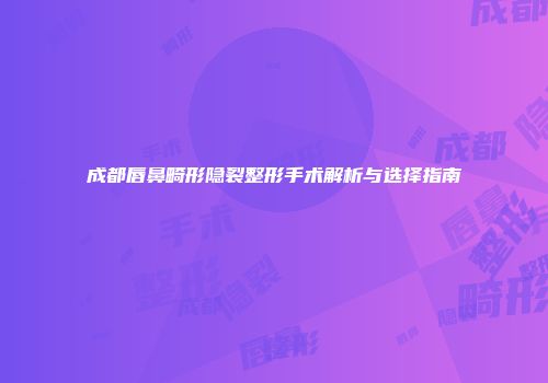 成都唇鼻畸形隐裂整形手术解析与选择指南