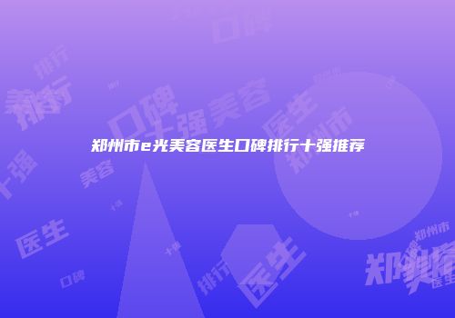 郑州市e光美容医生口碑排行十强推荐