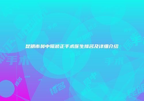 昆明市鼻中隔矫正手术医生排名及详细介绍