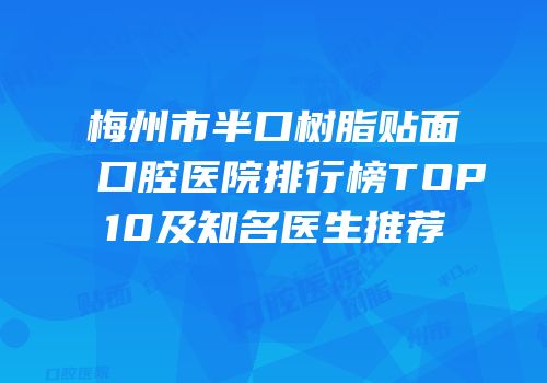 梅州市半口树脂贴面口腔医院排行榜TOP10及知名医生推荐