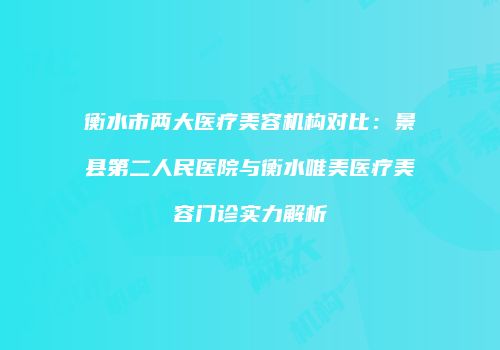 衡水市两大医疗美容机构对比：景县第二人民医院与衡水唯美医疗美容门诊实力解析