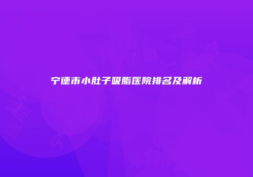 宁德市小肚子吸脂医院排名及解析