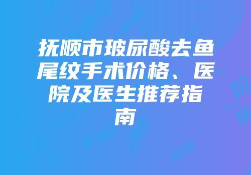 抚顺市玻尿酸去鱼尾纹手术价格、医院及医生推荐指南