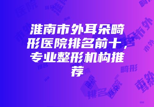 淮南市外耳朵畸形医院排名前十，专业整形机构推荐