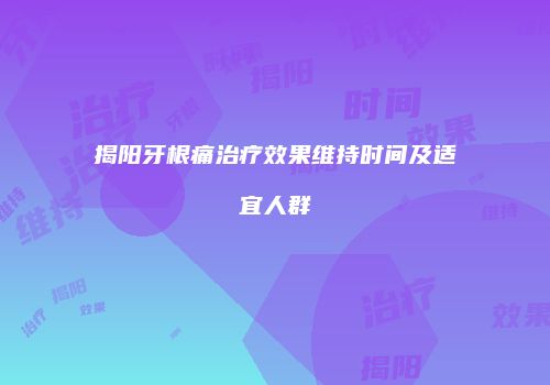 揭阳牙根痛治疗效果维持时间及适宜人群