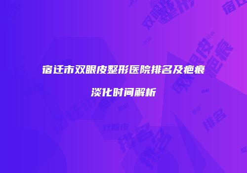 宿迁市双眼皮整形医院排名及疤痕淡化时间解析