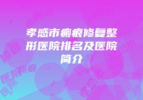 孝感市瘢痕修复整形医院排名及医院简介