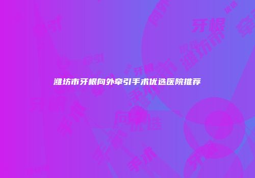 潍坊市牙根向外牵引手术优选医院推荐