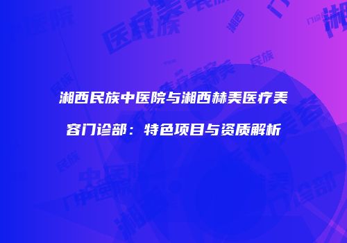 湘西民族中医院与湘西赫美医疗美容门诊部：特色项目与资质解析