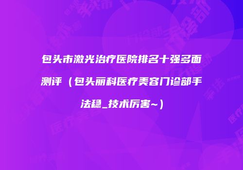 包头市激光治疗医院排名十强多面测评（包头丽科医疗美容门诊部手法稳_技术厉害~）