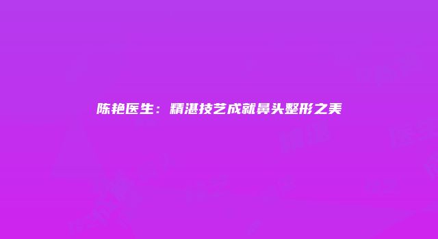 陈艳医生：精湛技艺成就鼻头整形之美