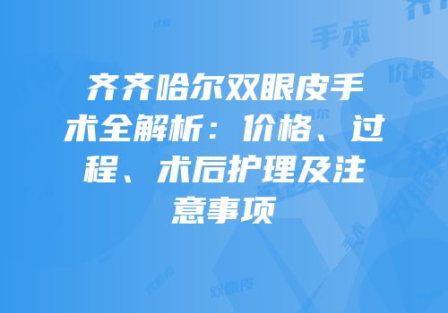 齐齐哈尔双眼皮手术全解析：价格、过程、术后护理及注意事项