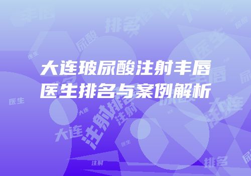 大连玻尿酸注射丰唇医生排名与案例解析