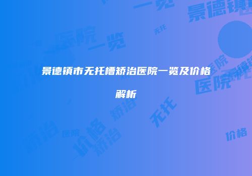 景德镇市无托槽矫治医院一览及价格解析