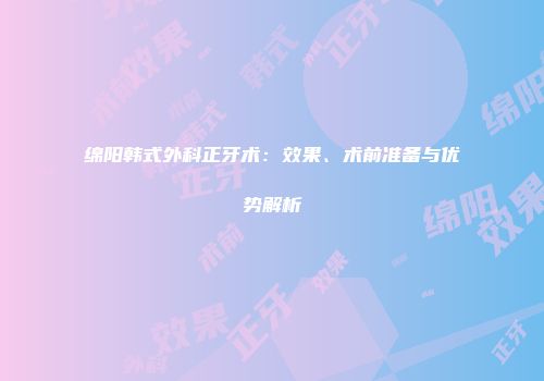 绵阳韩式外科正牙术：效果、术前准备与优势解析