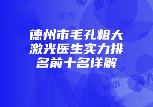 德州市毛孔粗大激光医生实力排名前十名详解