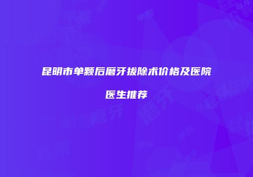 昆明市单颗后磨牙拔除术价格及医院医生推荐