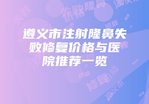 遵义市注射隆鼻失败修复价格与医院推荐一览