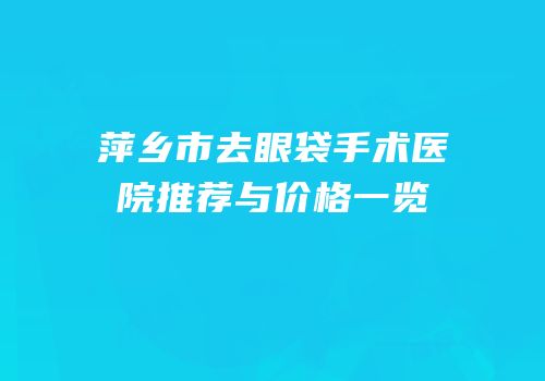 萍乡市去眼袋手术医院推荐与价格一览