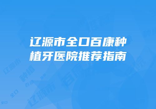 辽源市全口百康种植牙医院推荐指南