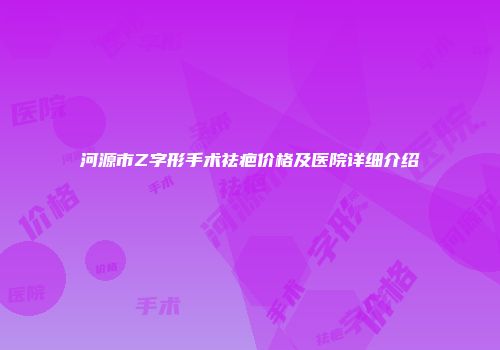 河源市Z字形手术祛疤价格及医院详细介绍