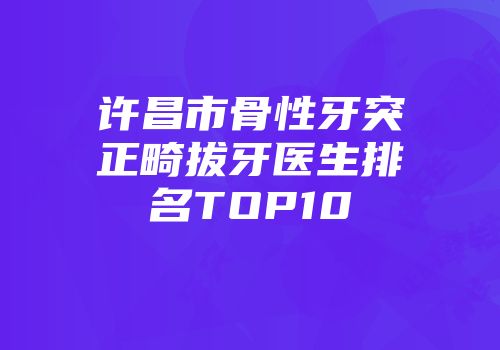 许昌市骨性牙突正畸拔牙医生排名TOP10