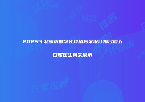 2025年北京市数字化种植方案设计排名前五口腔医生风采展示