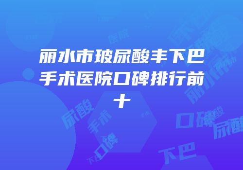 丽水市玻尿酸丰下巴手术医院口碑排行前十