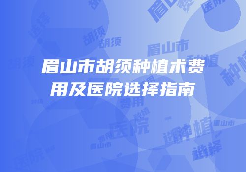 眉山市胡须种植术费用及医院选择指南