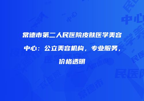 常德市第二人民医院皮肤医学美容中心：公立美容机构，专业服务，价格透明