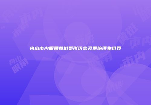舟山市内眼角黄斑整形价格及医院医生推荐
