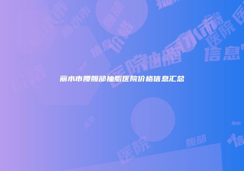 丽水市腰腹部抽脂医院价格信息汇总