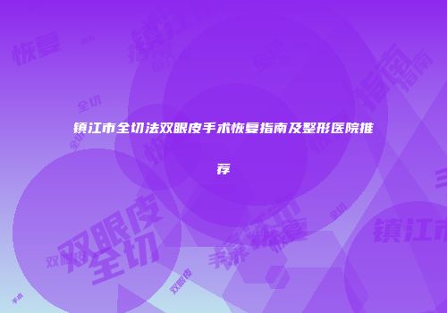镇江市全切法双眼皮手术恢复指南及整形医院推荐