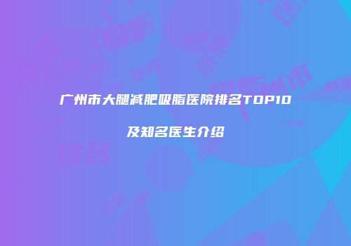 广州市大腿减肥吸脂医院排名TOP10及知名医生介绍