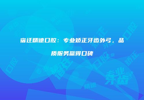 宿迁精德口腔：专业矫正牙齿外弓，品质服务赢得口碑