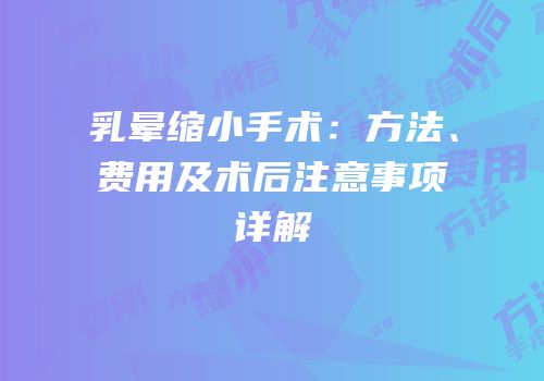 乳晕缩小手术：方法、费用及术后注意事项详解