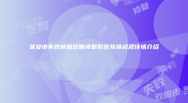 延安市失败修复双眼皮整形医院排名及详情介绍