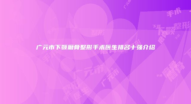 广元市下颚磨骨整形手术医生排名十强介绍