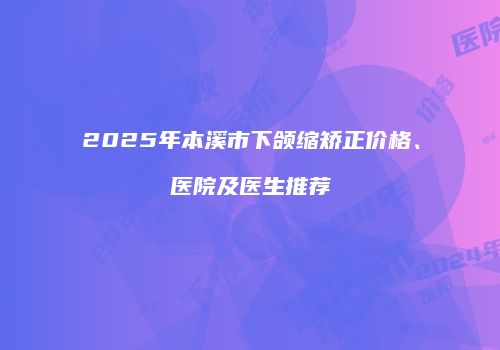 2025年本溪市下颌缩矫正价格、医院及医生推荐