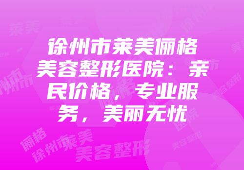徐州市莱美俪格美容整形医院：亲民价格，专业服务，美丽无忧
