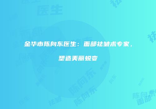 金华市陈向东医生：面部祛皱术专家，塑造美丽蜕变