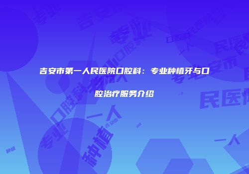 吉安市第一人民医院口腔科：专业种植牙与口腔治疗服务介绍