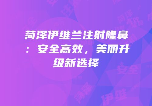 菏泽伊维兰注射隆鼻：安全高效，美丽升级新选择