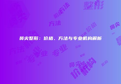 鼻尖整形：价格、方法与专业机构解析