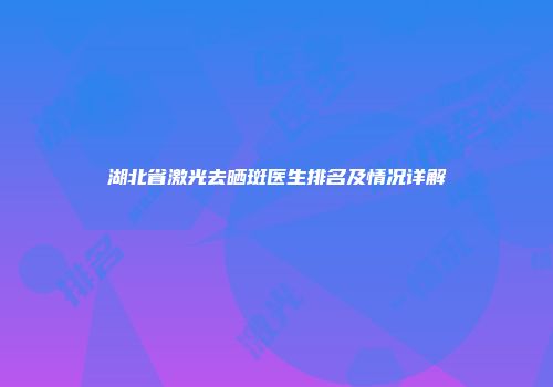 湖北省激光去晒斑医生排名及情况详解