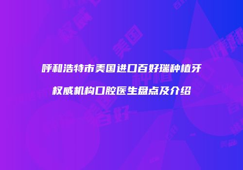 呼和浩特市美国进口百好瑞种植牙权威机构口腔医生盘点及介绍