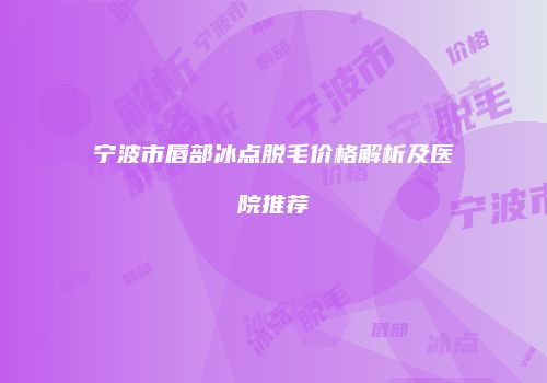 宁波市唇部冰点脱毛价格解析及医院推荐