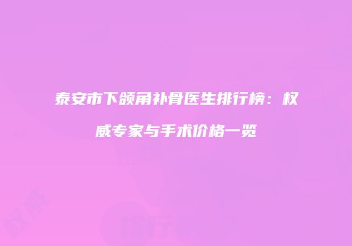 泰安市下颌角补骨医生排行榜：权威专家与手术价格一览