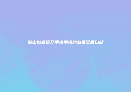 鞍山做全瓷牙手术手术的效果是否自然