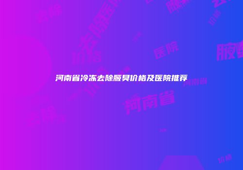 河南省冷冻去除腋臭价格及医院推荐